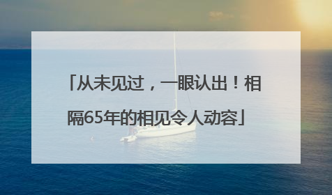 从未见过，一眼认出！相隔65年的相见令人动容