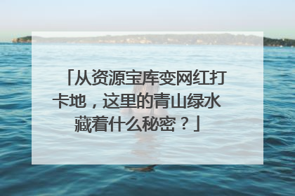 从资源宝库变网红打卡地，这里的青山绿水藏着什么秘密？