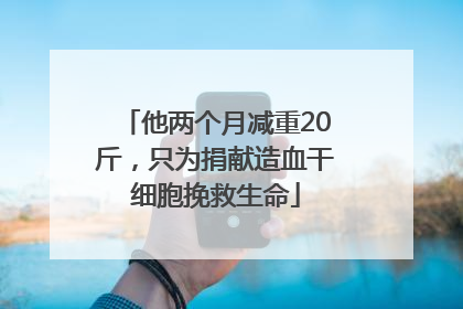 他两个月减重20斤，只为捐献造血干细胞挽救生命