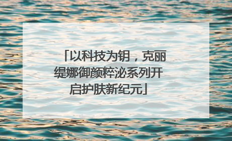 以科技为钥，克丽缇娜御颜粹泌系列开启护肤新纪元