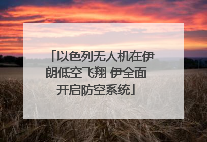 以色列无人机在伊朗低空飞翔 伊全面开启防空系统