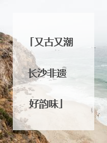 又古又潮 长沙非遗好韵味