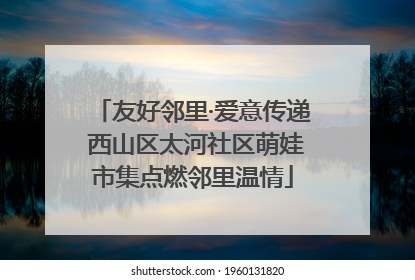 友好邻里·爱意传递 西山区太河社区萌娃市集点燃邻里温情