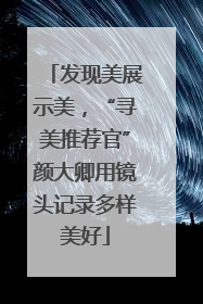 发现美展示美，“寻美推荐官”颜大卿用镜头记录多样美好