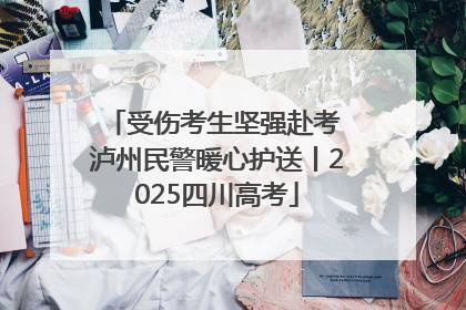 受伤考生坚强赴考 泸州民警暖心护送丨2025四川高考