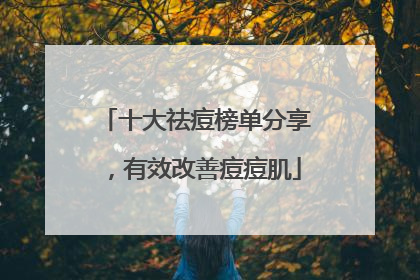 十大祛痘榜单分享，有效改善痘痘肌