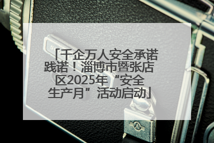 千企万人安全承诺践诺！淄博市暨张店区2025年“安全生产月”活动启动