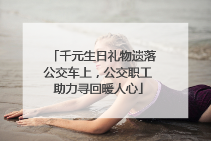 千元生日礼物遗落公交车上，公交职工助力寻回暖人心