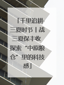 千里追耕·三夏时节丨战三夏保丰收 探索“中原粮仓”里的科技感