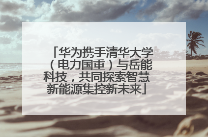 华为携手清华大学（电力国重）与岳能科技，共同探索智慧新能源集控新未来