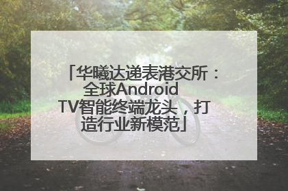 华曦达递表港交所：全球Android TV智能终端龙头，打造行业新模范