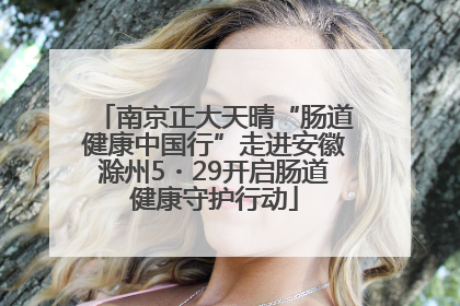 南京正大天晴“肠道健康中国行”走进安徽滁州5・29开启肠道健康守护行动
