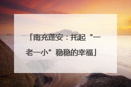 南充蓬安：托起“一老一小”稳稳的幸福