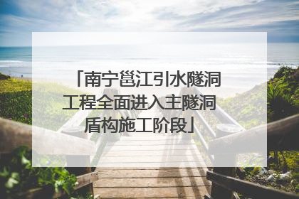 南宁邕江引水隧洞工程全面进入主隧洞盾构施工阶段