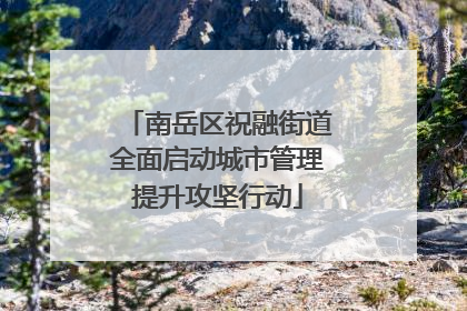 南岳区祝融街道全面启动城市管理提升攻坚行动