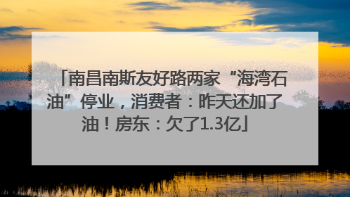 南昌南斯友好路两家“海湾石油”停业，消费者：昨天还加了油！房东：欠了1.3亿