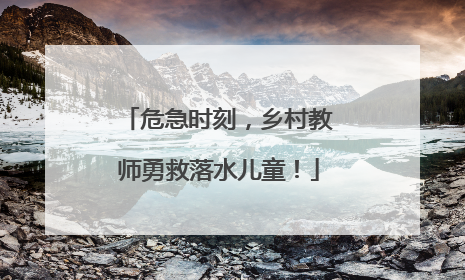 危急时刻，乡村教师勇救落水儿童！