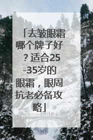 去皱眼霜哪个牌子好？适合25-35岁的眼霜，眼周抗老必备攻略