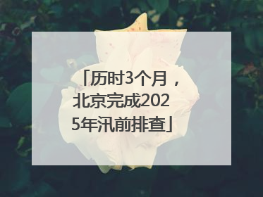 历时3个月，北京完成2025年汛前排查