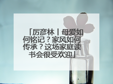 厉彦林丨母爱如何铭记？家风如何传承？这场家庭读书会很受欢迎