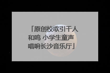 原创校歌引千人和鸣 小学生童声唱响长沙音乐厅