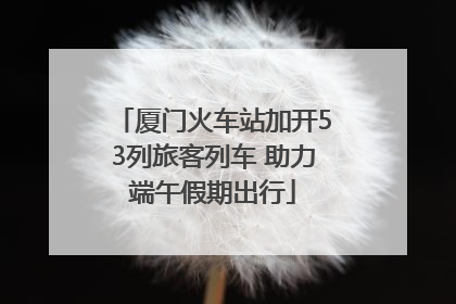 厦门火车站加开53列旅客列车 助力端午假期出行