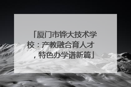 厦门市铧大技术学校：产教融合育人才，特色办学谱新篇