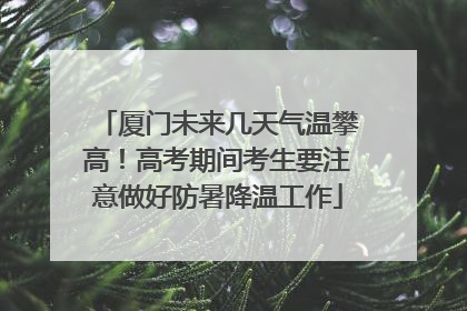 厦门未来几天气温攀高！高考期间考生要注意做好防暑降温工作