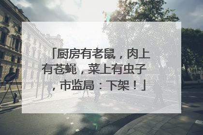 厨房有老鼠，肉上有苍蝇，菜上有虫子，市监局：下架！