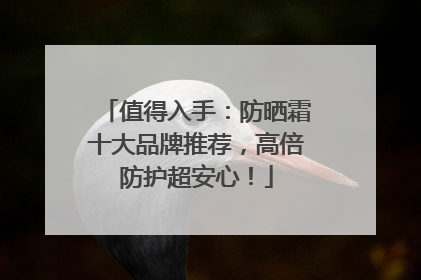 值得入手：防晒霜十大品牌推荐，高倍防护超安心！