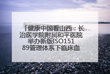健康中国看山西：长治医学院附属和平医院举办新版ISO15189管理体系下临床血液检验培训班