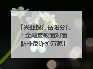 兴业银行岳阳分行：金融宣教面对面 防非反诈护万家