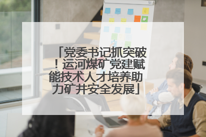 党委书记抓突破！运河煤矿党建赋能技术人才培养助力矿井安全发展