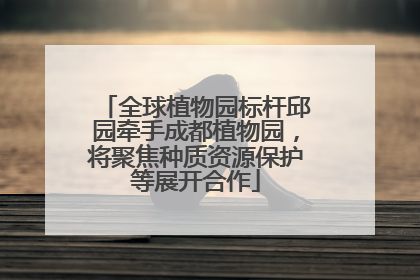 全球植物园标杆邱园牵手成都植物园，将聚焦种质资源保护等展开合作