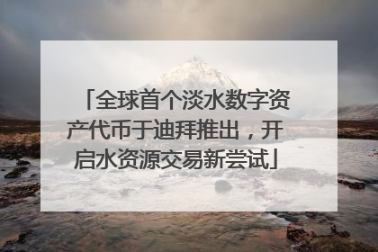 全球首个淡水数字资产代币于迪拜推出，开启水资源交易新尝试
