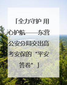 全力守护 用心护航——东营公安分局交出高考安保的“平安答卷”