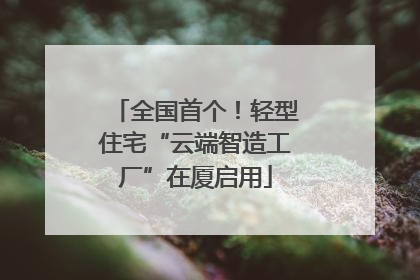 全国首个！轻型住宅“云端智造工厂”在厦启用