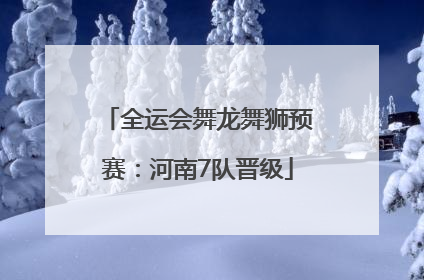 全运会舞龙舞狮预赛：河南7队晋级