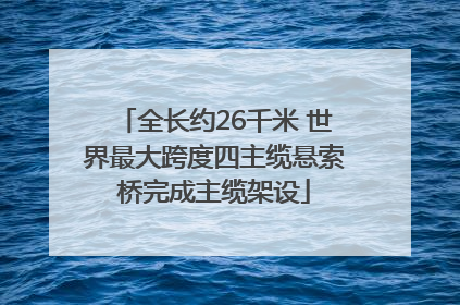 全长约26千米 世界最大跨度四主缆悬索桥完成主缆架设