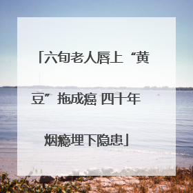 六旬老人唇上“黄豆”拖成癌 四十年烟瘾埋下隐患