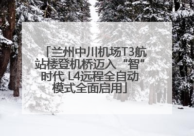 兰州中川机场T3航站楼登机桥迈入“智”时代 L4远程全自动模式全面启用