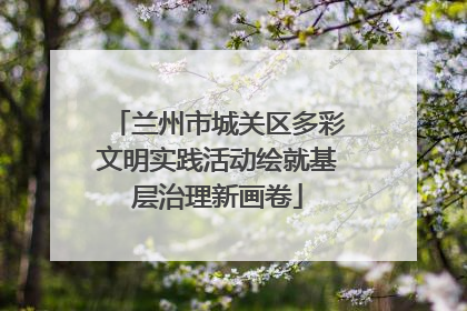兰州市城关区多彩文明实践活动绘就基层治理新画卷