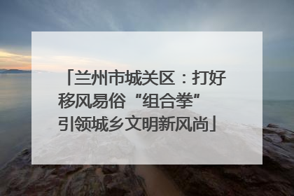 兰州市城关区：打好移风易俗“组合拳” 引领城乡文明新风尚