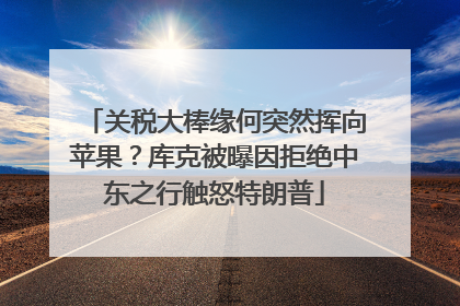 关税大棒缘何突然挥向苹果？库克被曝因拒绝中东之行触怒特朗普