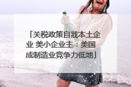关税政策自戕本土企业 美小企业主：美国成制造业竞争力低地