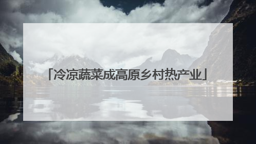 冷凉蔬菜成高原乡村热产业