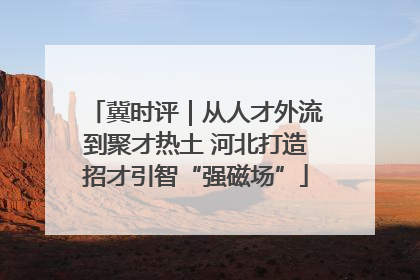 冀时评｜从人才外流到聚才热土 河北打造招才引智“强磁场”