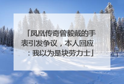 凤凰传奇曾毅戴的手表引发争议，本人回应：我以为是块劳力士