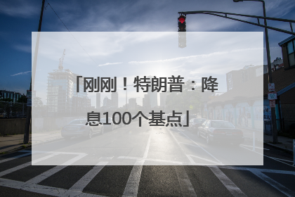 刚刚！特朗普：降息100个基点