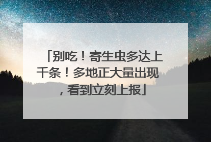 别吃！寄生虫多达上千条！多地正大量出现，看到立刻上报